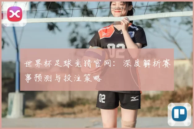 世界杯足球竞猜官网:深度解析赛事预测与投注策略