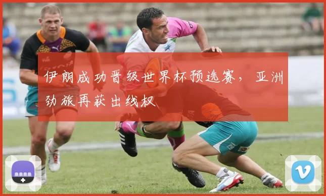 伊朗成功晋级世界杯预选赛,亚洲劲旅再获出线权