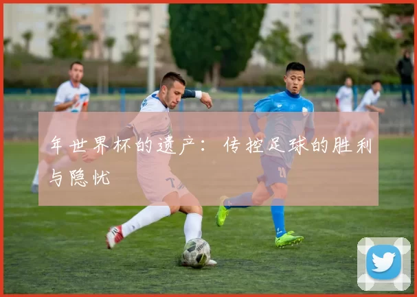 年世界杯的遗产:传控足球的胜利与隐忧