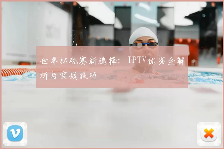 世界杯观赛新选择：IPTV优劣全解析与实战技巧