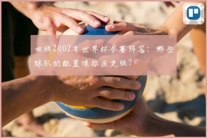 回顾2002年世界杯参赛阵容:哪些球队的配置堪称历史级?