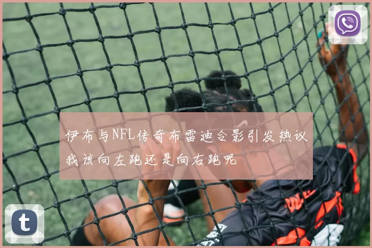 伊布与NFL传奇布雷迪合影引发热议我该向左跑还是向右跑呢