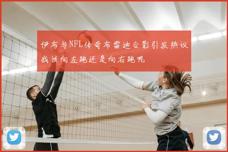 伊布与NFL传奇布雷迪合影引发热议我该向左跑还是向右跑呢