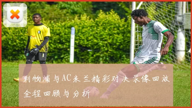 利物浦与AC米兰精彩对决录像回放全程回顾与分析