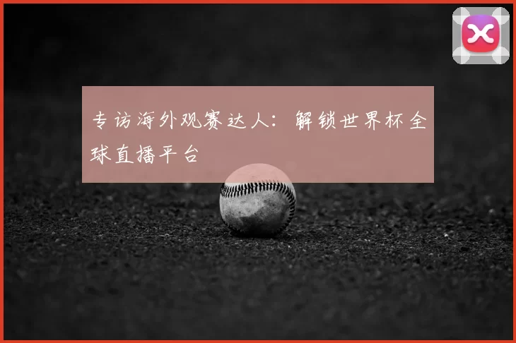 专访海外观赛达人:解锁世界杯全球直播平台