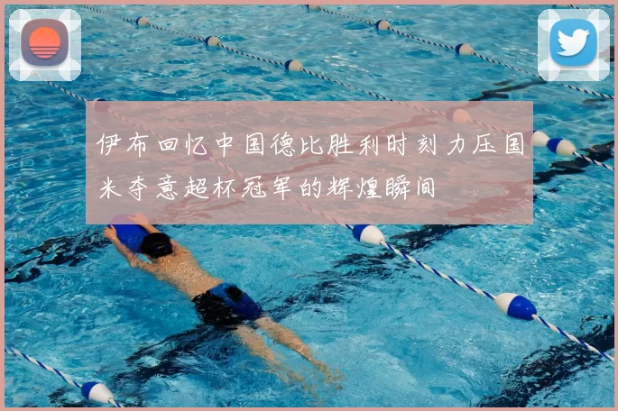 伊布回忆中国德比胜利时刻力压国米夺意超杯冠军的辉煌瞬间