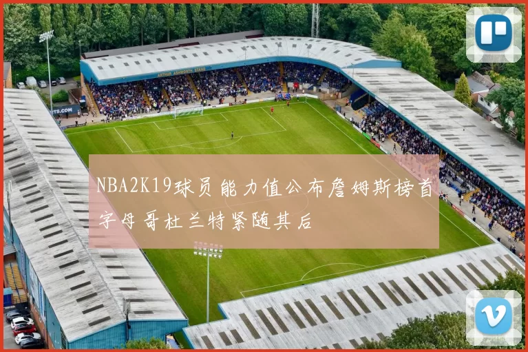 NBA2K19球员能力值公布詹姆斯榜首字母哥杜兰特紧随其后