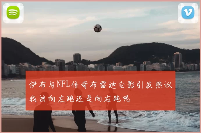 伊布与NFL传奇布雷迪合影引发热议我该向左跑还是向右跑呢