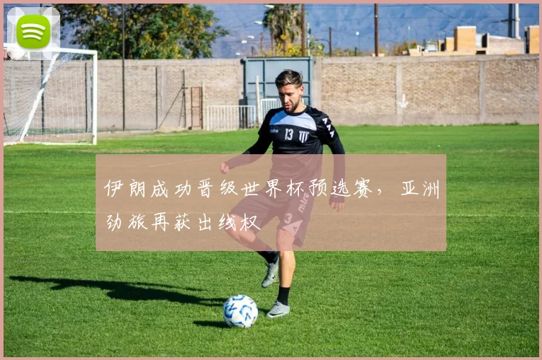 伊朗成功晋级世界杯预选赛，亚洲劲旅再获出线权