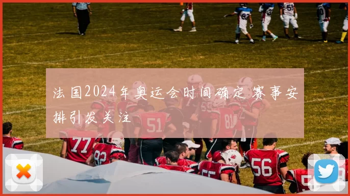 法国2024年奥运会时间确定 赛事安排引发关注