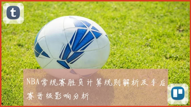 NBA常规赛胜负计算规则解析及季后赛晋级影响分析