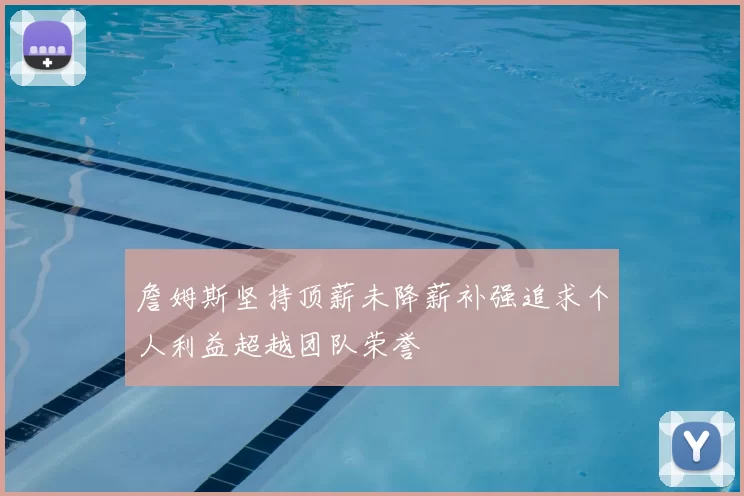 詹姆斯坚持顶薪未降薪补强追求个人利益超越团队荣誉