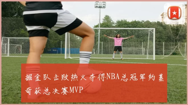 掘金队击败热火夺得NBA总冠军约基奇获总决赛MVP