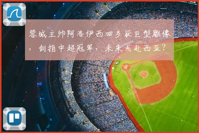 蓉城主帅阿洛伊西回乡获巨型雕像,剑指中超冠军,未来或赴西亚?_成都_世界杯_体育