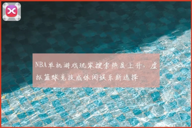 NBA单机游戏玩家搜索热度上升，虚拟篮球竞技成休闲娱乐新选择