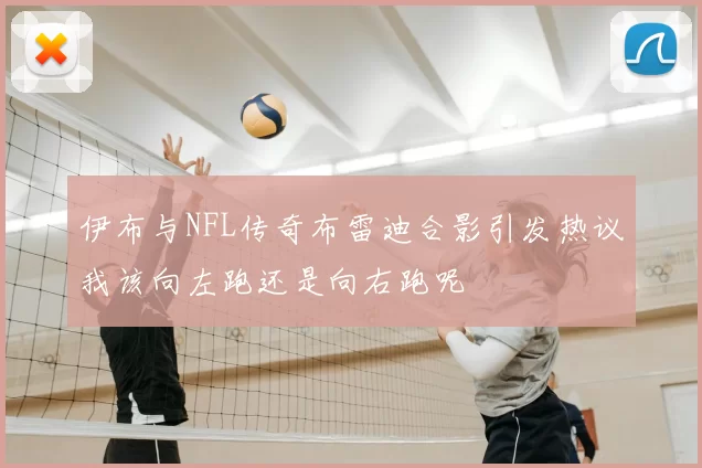 伊布与NFL传奇布雷迪合影引发热议我该向左跑还是向右跑呢