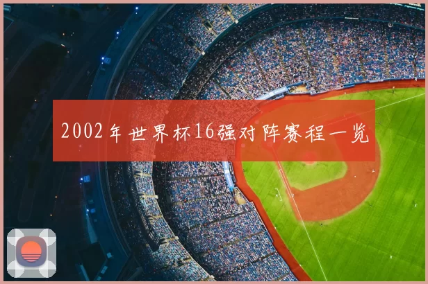 2002年世界杯16强对阵赛程一览