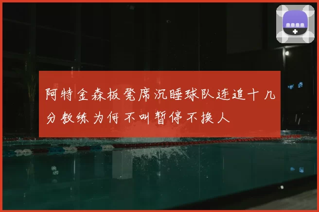 阿特金森板凳席沉睡球队连追十几分教练为何不叫暂停不换人