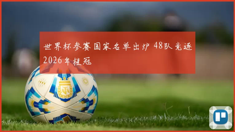 世界杯参赛国家名单出炉 48队竞逐2026年桂冠