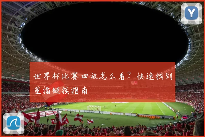 世界杯比赛回放怎么看？快速找到重播链接指南