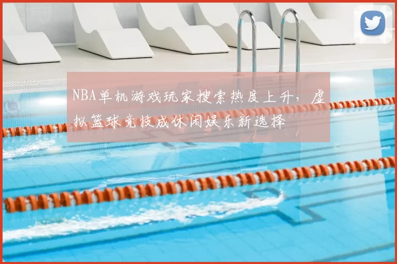 NBA单机游戏玩家搜索热度上升,虚拟篮球竞技成休闲娱乐新选择