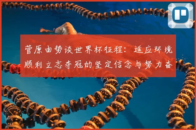 菅原由势谈世界杯征程：适应环境顺利立志夺冠的坚定信念与努力奋斗