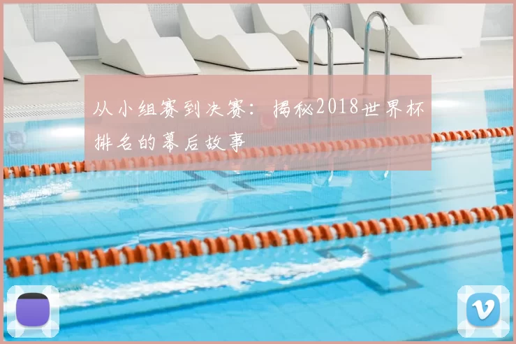 从小组赛到决赛：揭秘2018世界杯排名的幕后故事