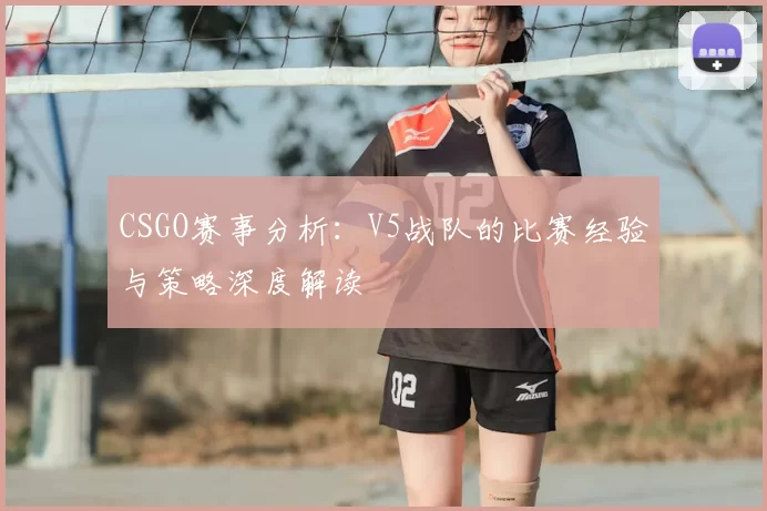 CSGO赛事分析：V5战队的比赛经验与策略深度解读