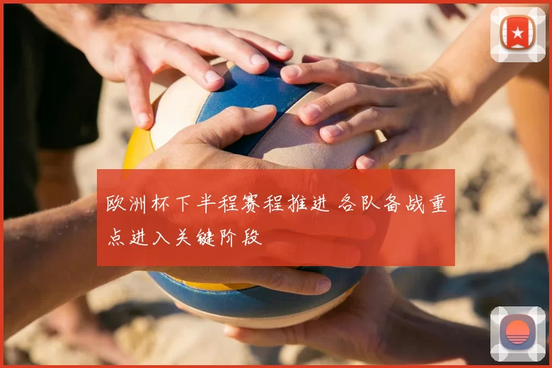 欧洲杯下半程赛程推进 各队备战重点进入关键阶段