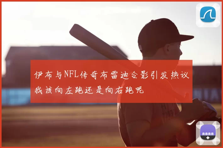 伊布与NFL传奇布雷迪合影引发热议我该向左跑还是向右跑呢