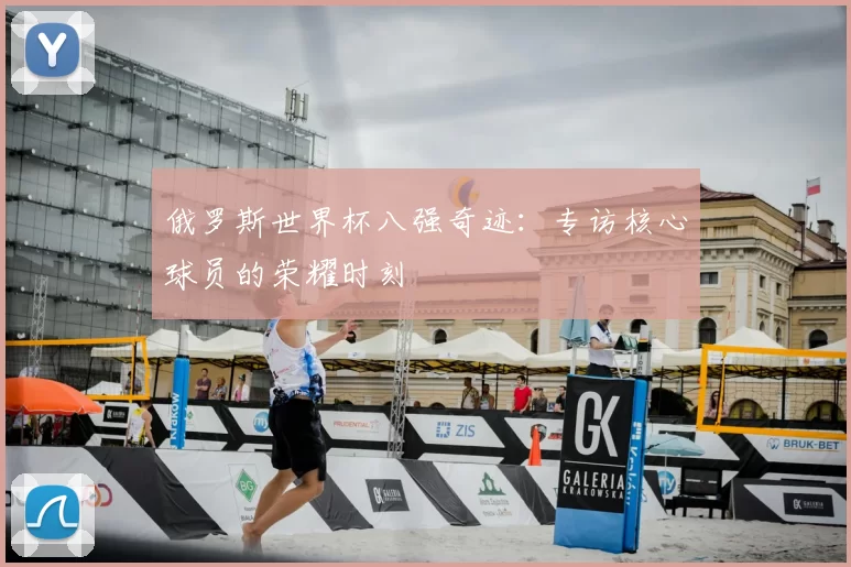 俄罗斯世界杯八强奇迹：专访核心球员的荣耀时刻