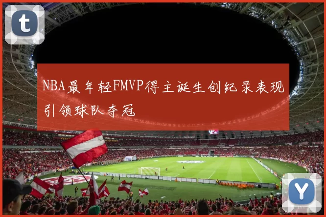 NBA最年轻FMVP得主诞生创纪录表现引领球队夺冠
