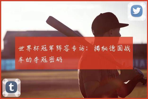 世界杯冠军阵容专访:揭秘德国战车的夺冠密码