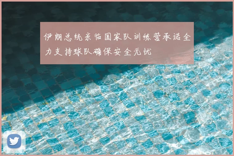 伊朗总统亲临国家队训练营承诺全力支持球队确保安全无忧