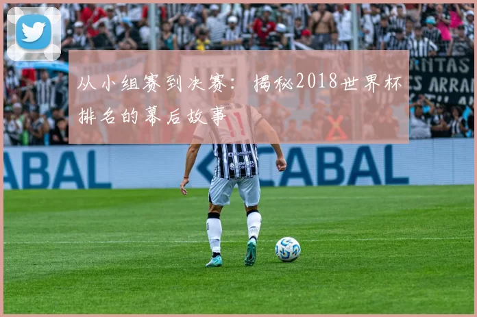 从小组赛到决赛：揭秘2018世界杯排名的幕后故事
