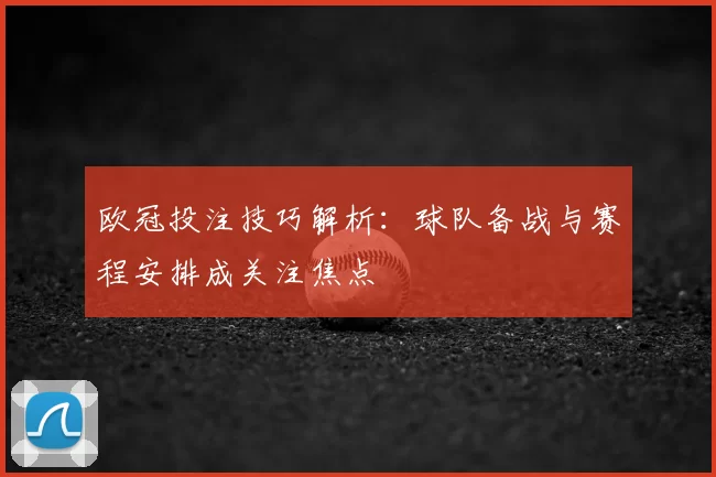欧冠投注技巧解析：球队备战与赛程安排成关注焦点