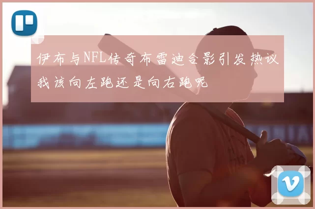 伊布与NFL传奇布雷迪合影引发热议我该向左跑还是向右跑呢