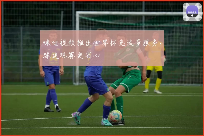 咪咕视频推出世界杯免流量服务，球迷观赛更省心
