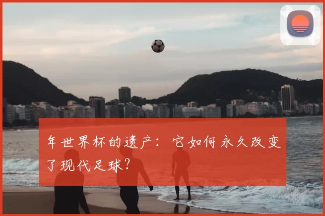 年世界杯的遗产:它如何永久改变了现代足球?