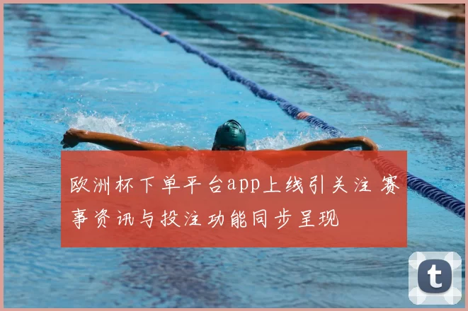 欧洲杯下单平台app上线引关注 赛事资讯与投注功能同步呈现