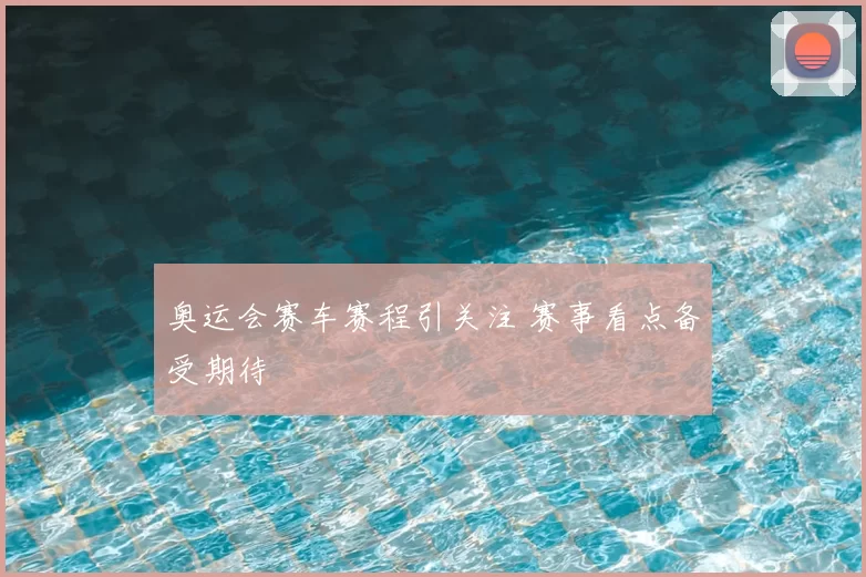 奥运会赛车赛程引关注 赛事看点备受期待