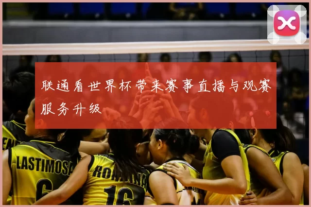 联通看世界杯带来赛事直播与观赛服务升级