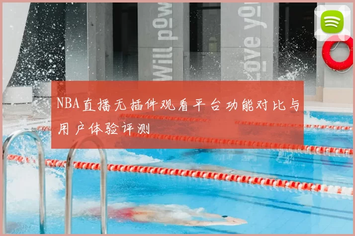 NBA直播无插件观看平台功能对比与用户体验评测