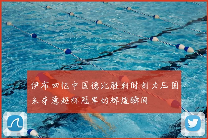 伊布回忆中国德比胜利时刻力压国米夺意超杯冠军的辉煌瞬间