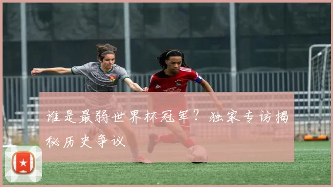谁是最弱世界杯冠军?独家专访揭秘历史争议
