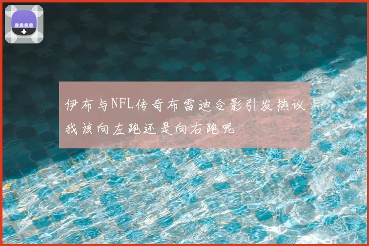 伊布与NFL传奇布雷迪合影引发热议我该向左跑还是向右跑呢
