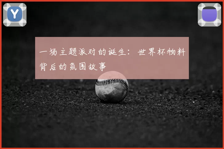 一场主题派对的诞生:世界杯物料背后的氛围故事
