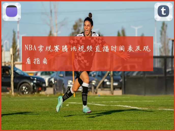NBA常规赛腾讯视频直播时间表及观看指南