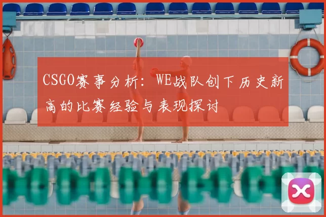 CSGO赛事分析：WE战队创下历史新高的比赛经验与表现探讨