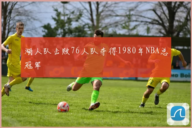 湖人队击败76人队夺得1980年NBA总冠军